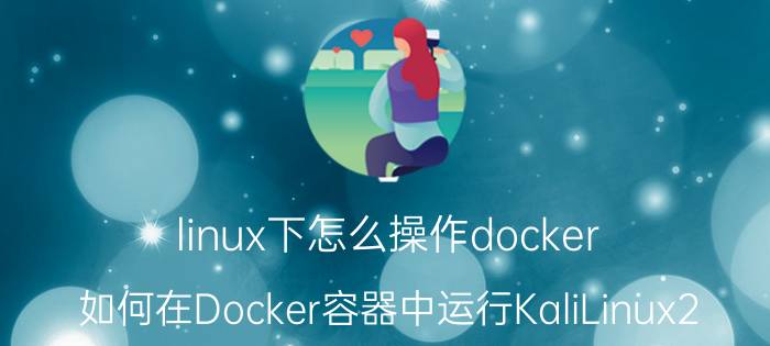 linux下怎么操作docker 如何在Docker容器中运行KaliLinux2.0？